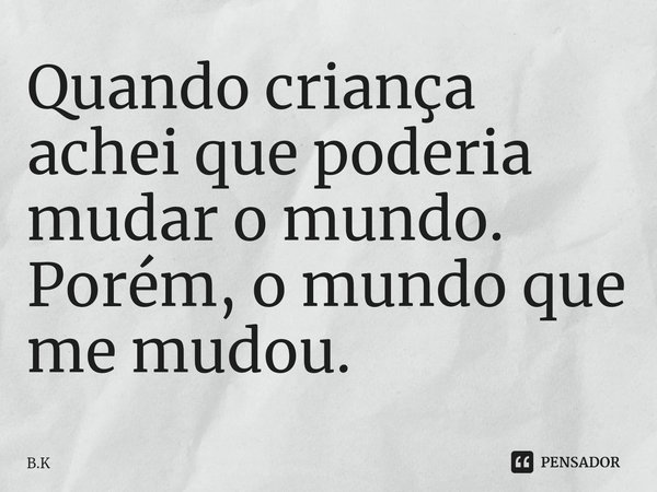 ⁠Quando criança achei que poderia mudar o mundo. Porém, o mundo que me mudou.... Frase de B.K.