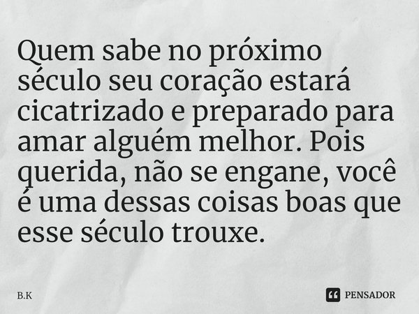 ⁠Quem sabe no próximo século seu coração estará cicatrizado e preparado para amar alguém melhor. Pois querida, não se engane, você é uma dessas coisas boas que ... Frase de B.K.