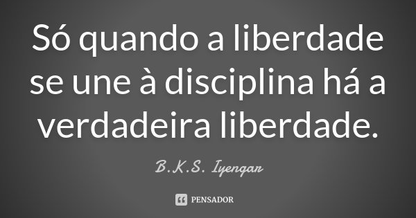 Só quando a liberdade se une à disciplina há a verdadeira liberdade.... Frase de B.K.S. Iyengar.