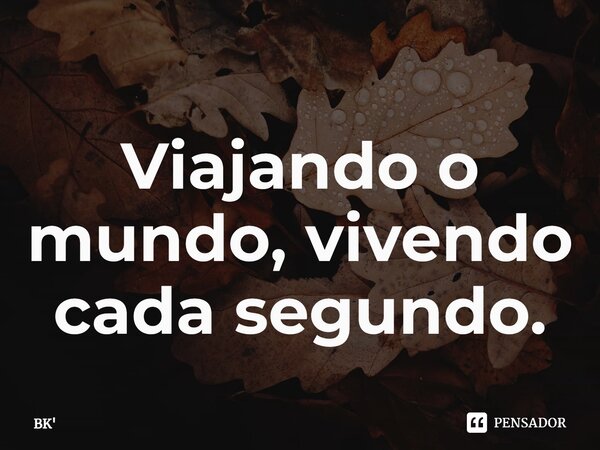 ⁠Viajando o mundo, vivendo cada segundo.... Frase de BK.