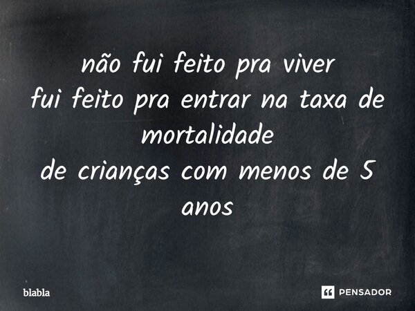 ⁠não fui feito pra viver fui feito pra entrar na taxa de mortalidade de crianças com menos de 5 anos... Frase de blabla.