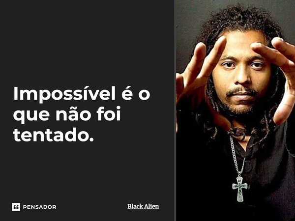 Impossível é o que não foi tentado.... Frase de Black Alien.