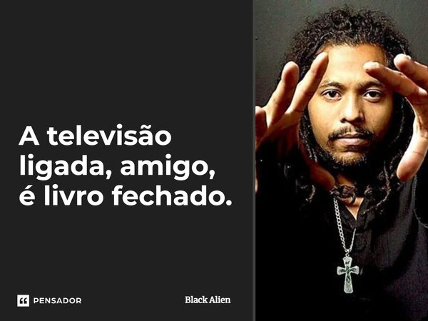 A televisão ligada, amigo, é livro fechado.... Frase de Black Alien.