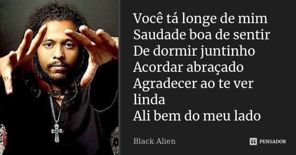 Você tá longe de mim Saudade boa de sentir De dormir juntinho Acordar abraçado Agradecer ao te ver linda Ali bem do meu lado... Frase de Black Alien.