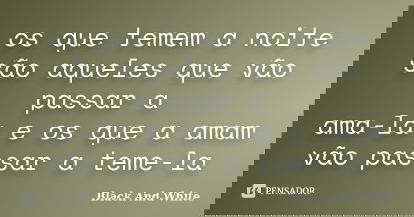 os que temem a noite são aqueles que vão passar a ama-la e os que a amam vão passar a teme-la... Frase de black-and-white.