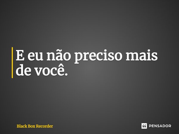 ⁠E eu não preciso mais de você.... Frase de Black Box Recorder.