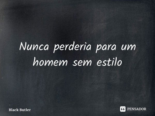 Nunca perderia para um homem sem estilo... Frase de Black Butler.