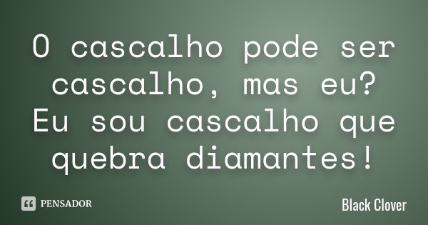 O cascalho pode ser cascalho, mas eu? Eu sou cascalho que quebra diamantes!... Frase de Black Clover.