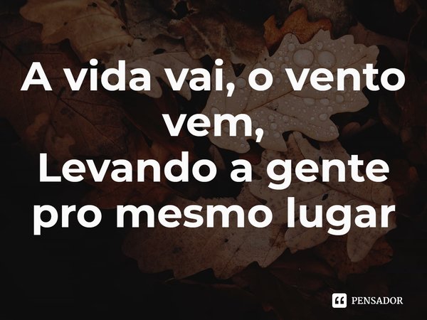 ⁠A vida vai, o vento vem,
Levando a gente pro mesmo lugar... Frase de Black Days.