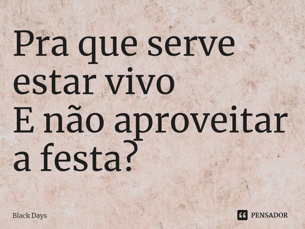 ⁠Pra que serve estar vivo
E não aproveitar a festa?... Frase de Black Days.