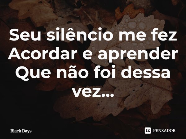 ⁠Seu silêncio me fez Acordar e aprender Que não foi dessa vez...... Frase de Black Days.