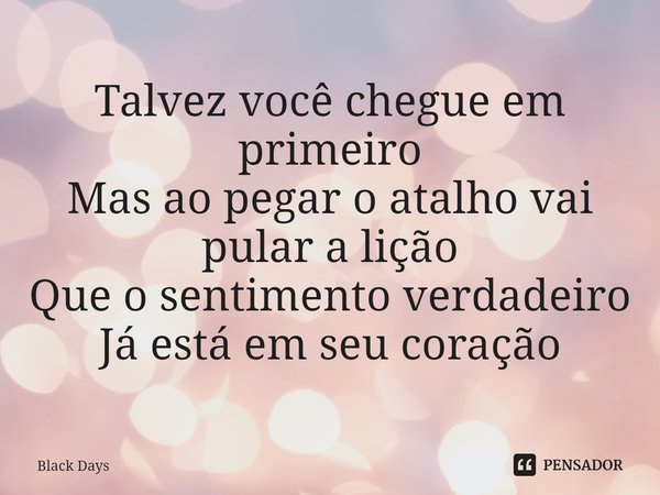 ⁠Talvez você chegue em primeiro
Mas ao pegar o atalho vai pular a lição
Que o sentimento verdadeiro
Já está em seu coração... Frase de Black Days.
