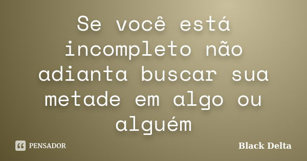 Se você está incompleto não adianta buscar sua metade em algo ou alguém... Frase de Black Delta.