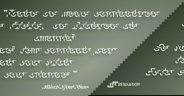 "Todos os meus sonhadores e fiéis, os líderes de amanhã Se você tem sonhado por toda sua vida Esta é sua chance"... Frase de Black Eyed Peas.
