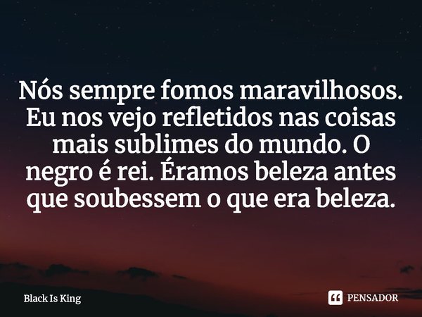 ⁠Nós sempre fomos maravilhosos. Eu nos vejo refletidos nas coisas mais sublimes do mundo. O negro é rei. Éramos beleza antes que soubessem o que era beleza.... Frase de Black Is King.