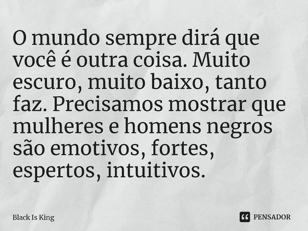 ⁠O mundo sempre dirá que você é outra coisa. Muito escuro, muito baixo, tanto faz. Precisamos mostrar que mulheres e homens negros são emotivos, fortes, esperto... Frase de Black Is King.