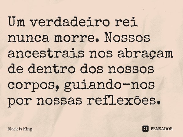 ⁠Um verdadeiro rei nunca morre. Nossos ancestrais nos abraçam de dentro dos nossos corpos, guiando-nos por nossas reflexões.... Frase de Black Is King.