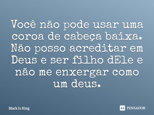 ⁠Você não pode usar uma coroa de cabeça baixa. Não posso acreditar em Deus e ser filho dEle e não me enxergar como um deus.... Frase de Black Is King.