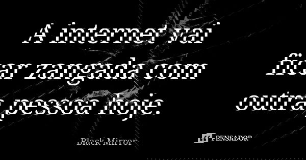 A internet vai ficar zangada com outra pessoa hoje.... Frase de Black Mirror.