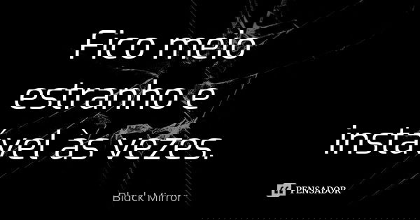 Fico meio estranho e instável às vezes.... Frase de Black Mirror.