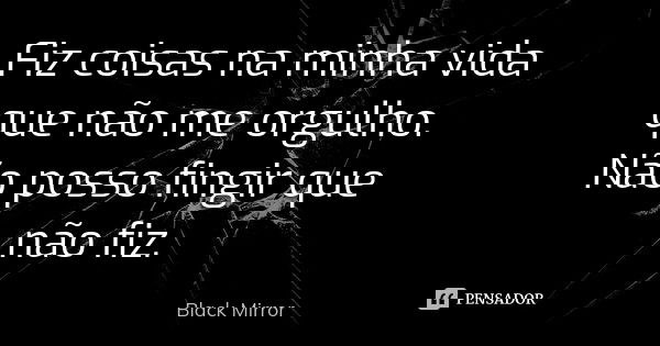 Fiz coisas na minha vida que não me orgulho. Não posso fingir que não fiz.... Frase de Black Mirror.