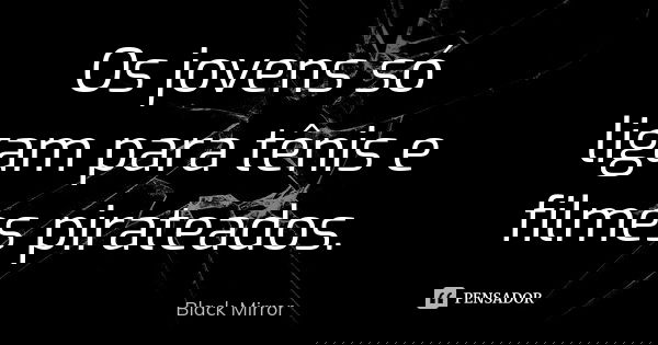 Os jovens só ligam para tênis e filmes pirateados.... Frase de Black Mirror.