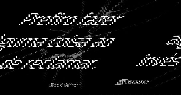 Prefiro fazer alguma coisa ao invés de reclamar.... Frase de Black Mirror.