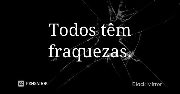 Todos têm fraquezas.... Frase de Black Mirror.