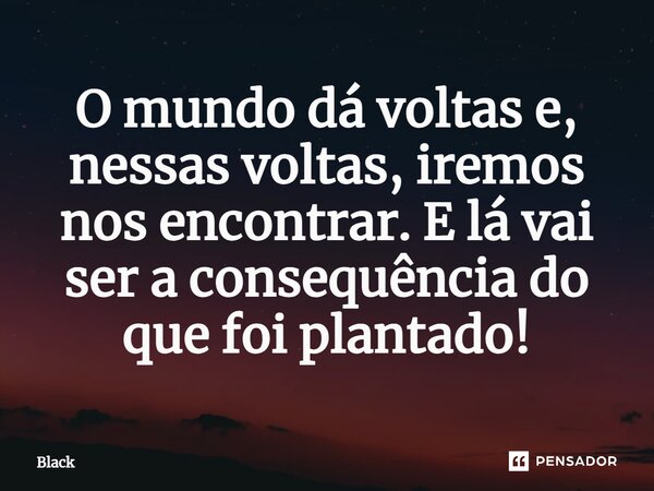 ⁠O mundo dá voltas e, nessas voltas, iremos nos encontrar. E lá vai ser a consequência do que foi plantado!... Frase de Black.
