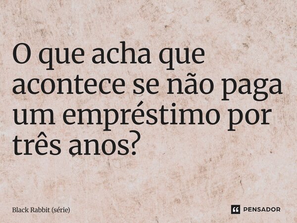 ⁠O que acha que acontece se não paga um empréstimo por três anos?... Frase de Black Rabbit (série).