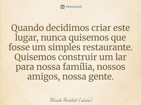 ⁠Quando decidimos criar este lugar, nunca quisemos que fosse um simples restaurante. Quisemos construir um lar para nossa família, nossos amigos, nossa gente.... Frase de Black Rabbit (série).