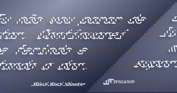Eu não vou parar de lutar. Continuarei me ferindo e suportando a dor.... Frase de Black Rock Shooter.