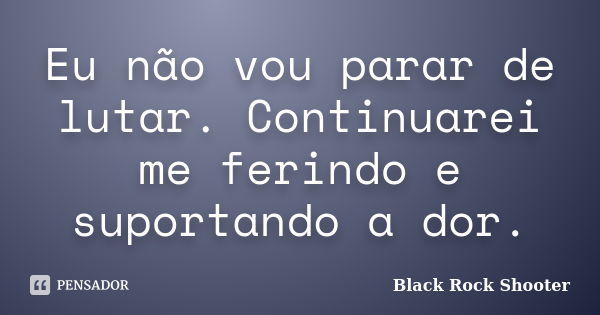 Eu não vou parar de lutar. Continuarei me ferindo e suportando a dor.... Frase de Black Rock Shooter.