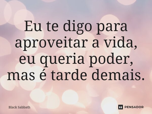 ⁠Eu te digo para aproveitar a vida, eu queria poder, mas é tarde demais.... Frase de Black Sabbath.
