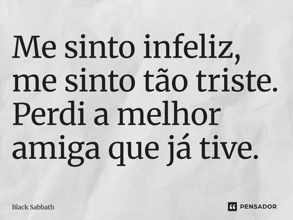⁠Me sinto infeliz, me sinto tão triste. Perdi a melhor amiga que já tive.... Frase de Black Sabbath.