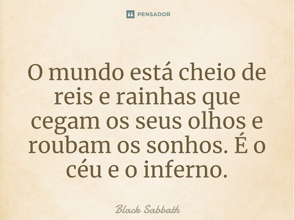 O mundo está cheio de reis e rainhas que cegam os seus olhos e roubam os sonhos. É o céu e o inferno.... Frase de Black Sabbath.