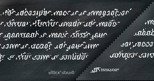 Me desculpe mas a a emoção,só me ferrou Prefiro andar de mãos dadas agarrado o mais forte que eu posso com a razão, do quê um abraço curto, e frio com a solidão... Frase de Black Saullo.