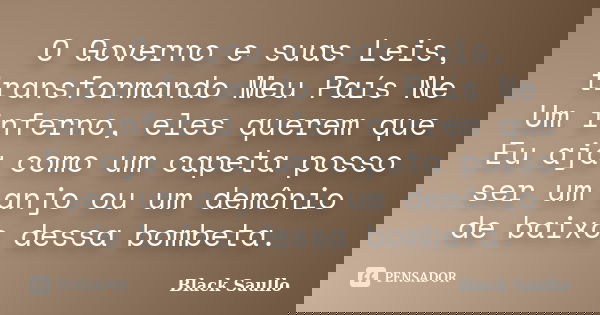 O Governo e suas Leis, transformando Meu País Ne Um inferno, eles querem que Eu aja como um capeta posso ser um anjo ou um demônio de baixo dessa bombeta.... Frase de Black Saullo.