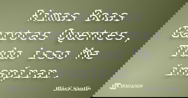 Rimas Boas Garotas Quentes, Tudo isso Me inspirar.... Frase de Black Saullo.