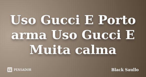 Uso Gucci E Porto Arma Uso Gucci E Muita Black Saullo