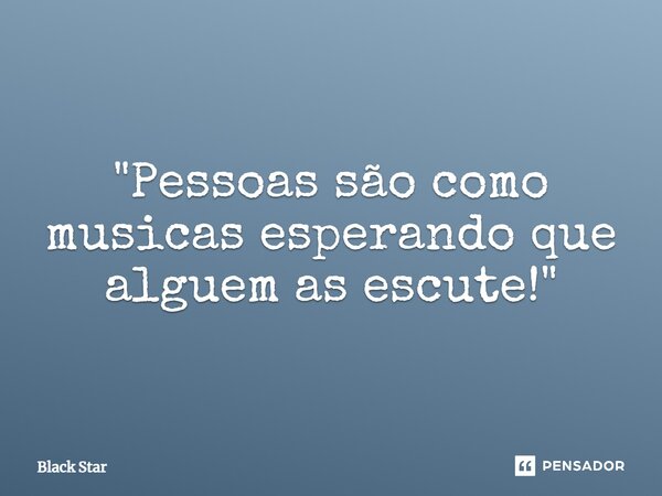⁠"Pessoas são como musicas esperando que alguem as escute!"... Frase de Black Star.