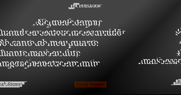 Na quele tempo, Quando eu estava na escuridão No canto do meu quarto. Quanto mais eu luto, mais essa magoá penetra em mim... Frase de Black Stones.