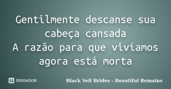 Gentilmente descanse sua cabeça cansada A razão para que vivíamos agora está morta... Frase de Black Veil Brides - Beautiful Remains.