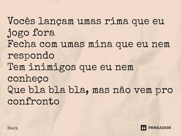 ⁠Vocês lançam umas rima que eu jogo fora Fecha com umas mina que eu nem respondo Tem inimigos que eu nem conheço Que bla bla bla, mas não vem pro confronto... Frase de Black.