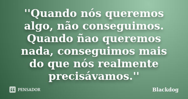 ''Quando nós queremos algo, não conseguimos. Quando ñao queremos nada, conseguimos mais do que nós realmente precisávamos.''... Frase de Blackdog.