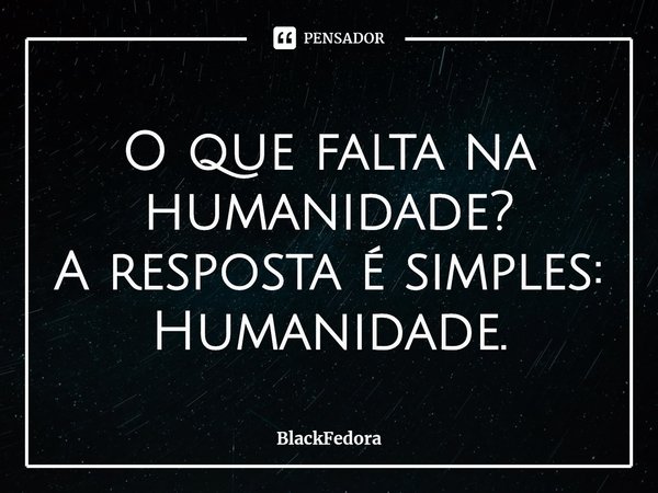 O que falta na humanidade?
A resposta é simples:
Humanidade.⁠... Frase de BlackFedora.