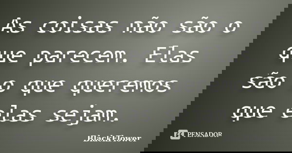 As coisas não são o que parecem. Elas são o que queremos que elas sejam.... Frase de BlackFlower.
