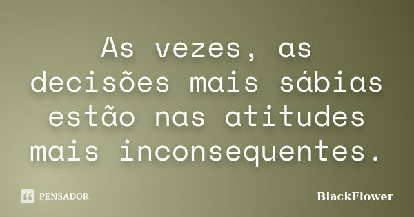 As vezes, as decisões mais sábias estão nas atitudes mais inconsequentes.... Frase de BlackFlower.