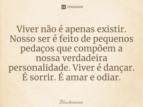 Viver não é apenas existir. Nosso ser é feito de pequenos pedaços que compõem a nossa verdadeira personalidade. Viver é dançar. É sorrir. É amar e odiar.... Frase de Blackmoon.