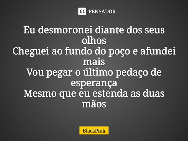 ⁠Eu desmoronei diante dos seus olhos
Cheguei ao fundo do poço e afundei mais
Vou pegar o último pedaço de esperança
Mesmo que eu estenda as duas mãos... Frase de BlackPink.